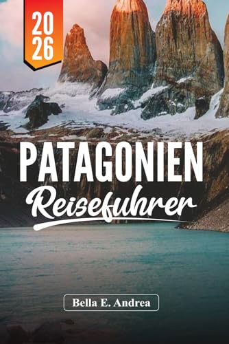 PATAGONIEN REISEFÜHRER 2026: Entdecken Sie Torres del Paine, El Chaltén, Ushuaia, Wandern, Wildtiere und Abenteuertouren in Argentinien und Chile