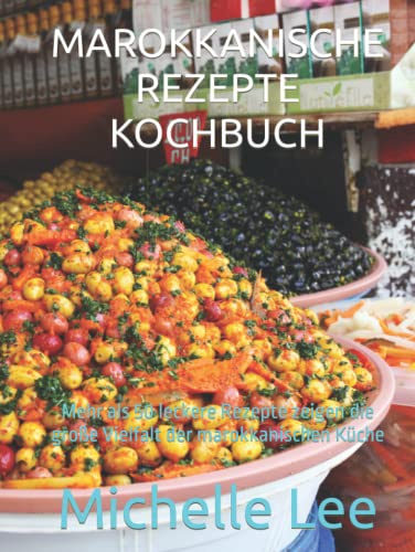 MAROKKANISCHE REZEPTE KOCHBUCH: Mehr als 50 leckere Rezepte zeigen die große Vielfalt der marokkanischen Küche