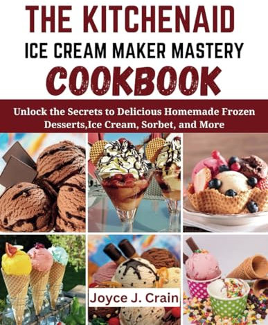 The KitchenAid Ice Cream Maker Mastery Cookbook: Unlock the Secrets to Delicious Homemade Frozen Desserts,Ice Cream, Sorbet, and More