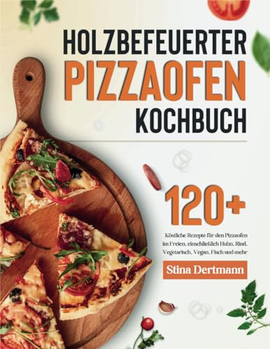 holzbefeuerter Pizzaofen Kochbuch: 120+ Köstliche Rezepte für den Pizzaofen im Freien, einschließlich Huhn, Rind, Vegetarisch, Vegan, Fisch und mehr