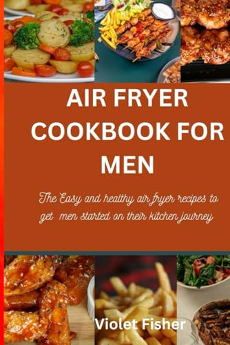 AIR FRYER COOKBOOK FOR MEN: The Easy and healthy air fryer recipes to get men started on their kitchen journey
