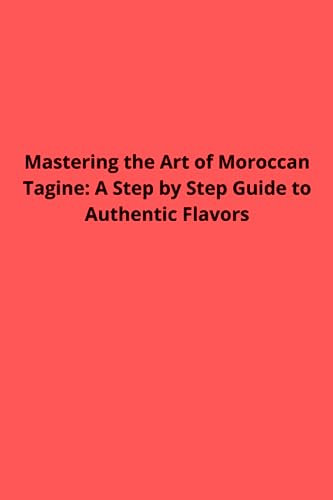 Mastering the Art of Moroccan Tagine: A Step by Step Guide to Authentic Flavors: From Traditional Recipes to Modern Twists, Uncover the Secrets of ... Tajine and Indulge in Exquisite Flavors