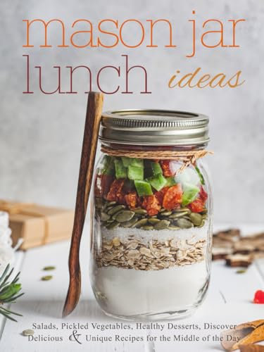 Mason Jar Lunch Ideas: Salads, Pickled Vegetables, Healthy Desserts, Discover Delicious and Unique Recipes for the Middle of the Day (Mason Jar Recipes)
