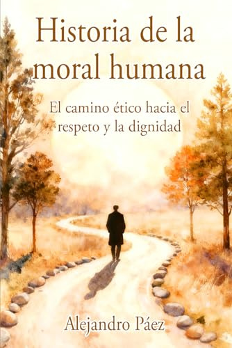 Historia de la moral humana. El camino ético hacia el respeto y la dignidad: Pensamiento Filosófico, el Análisis de la Mentira y el Poder, la Crisis ... (Kant, Nietzsche, Arendt y Juicio Moral)