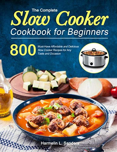 The Complete Slow Cooker Cookbook for Beginners: 800 Must-Have Affordable and Delicious Slow Cooker Recipes for Any Taste and Occasion