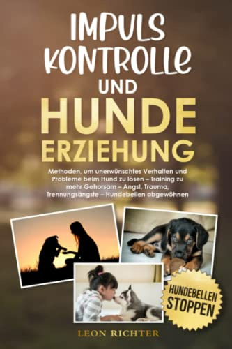 Impulskontrolle und Hundeerziehung: Methoden, um unerwünschtes Verhalten und Probleme beim Hund zu lösen – Training zu mehr Gehorsam – Angst, Trauma, Trennungsängste – Hundebellen abgewöhnen