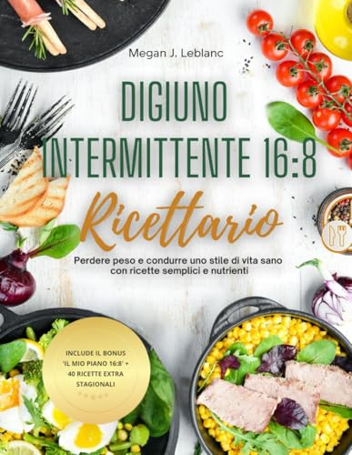 Ricettario del digiuno intermittente 16:8: Perdere peso e condurre uno stile di vita sano con ricette semplici e nutrienti