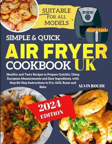 SIMPLE AND QUICK AIR FRYER COOKBOOK UK: Healthy and Tasty Recipes to Prepare Quickly, Using European Measurements and Easy Ingredients, with Step-By-Step Instructions to Fry, Grill, Roast and Bake