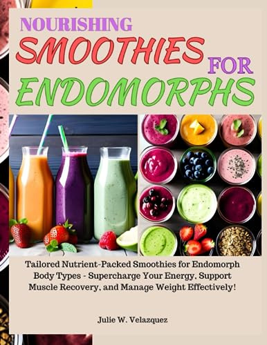 NOURISHING SMOOTHIES FOR ENDOMORPHS: Tailored Nutrient-Packed Smoothies for Endomorph Body Types - Supercharge Your Energy, Support Muscle Recovery, and Manage Weight Effectively!