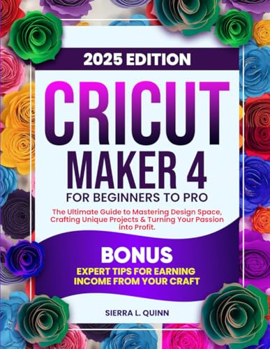 CRICUT MAKER 4 FOR BEGINNERS TO PRO: The Ultimate Step-by-Step Guide to Mastering Design Space, Crafting Unique Projects & Turning Your Passion into ... Tips for Earning Income from Your Craft