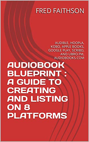 AUDIOBOOK BLUEPRINT : A GUIDE TO CREATING AND LISTING ON 8 PLATFORMS: AUDIBLE, HOOPLA, KOBO, APPLE BOOKS, GOOGLE PLAY, SCRIBD, AND LIBRO.FM, AUDIOBOOKS.COM