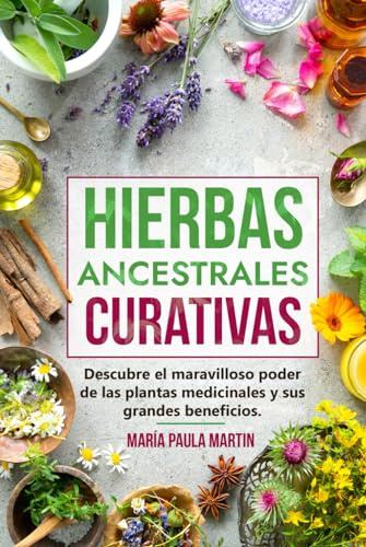HIERBAS ANCESTRALES CURATIVAS : Descubre el Maravilloso Poder de las Plantas Medicinales y sus Grandes Beneficios.