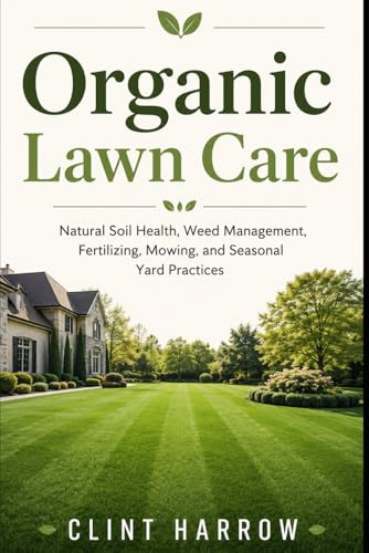 Organic Lawn Care: Natural Soil Health, Weed Management, Fertilizing, Mowing, and Seasonal Yard Practices