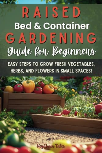 Raised Bed and Container Gardening Guide for Beginners: Easy Steps to Grow Fresh Vegetables, Herbs, and Flowers in Small Spaces!