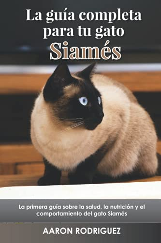 La guía completa para tu gato Siamés: La primera guía sobre la salud, la nutrición y el comportamiento del gato Siamés