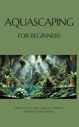 Aquascaping for Beginners: Design, Plant, and Maintain Thriving Freshwater Aquariums