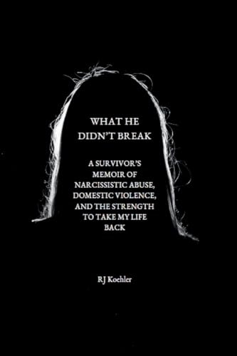 What He Didn't Break: A Survivor's Memoir of Narcissistic Abuse, Domestic Violence, and the Strength to Take My Life Back