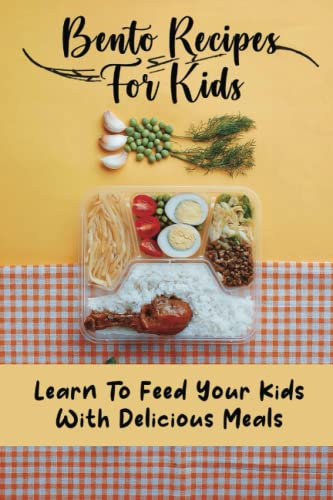 Bento Recipes For Kids: Learn To Feed Your Kids With Delicious Meals