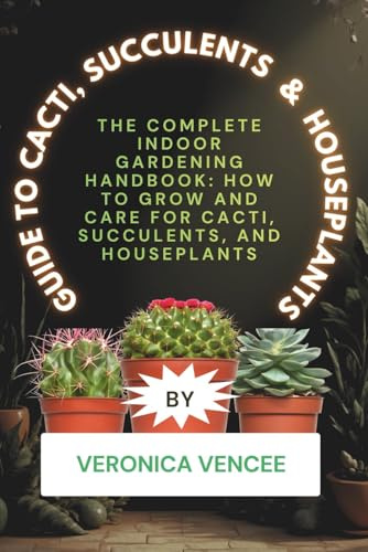 Guide to Cacti, Succulents & Houseplants: The Complete Indoor Gardening Handbook: How to Grow and Care for Cacti, Succulents, and Houseplants