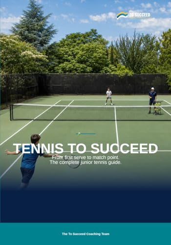 Tennis to Succeed: The Complete Tennis Guide for Juniors, Parents and Coaches