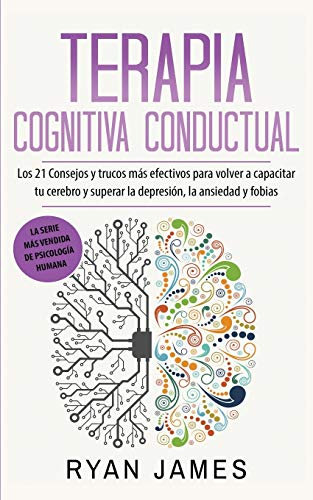 Terapia cognitiva conductual: Los 21 consejos y trucos más efectivos para volver a capacitar tu cerebro y superar la depresión, la ansiedad y fobias