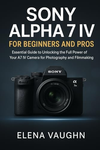 Sony Alpha 7 IV for Beginners and Pros: Essential Guide to Unlocking the Full Power of Your A7 IV Camera for Photography and Filmmaking (Sony Shooter’s Handbook Series)