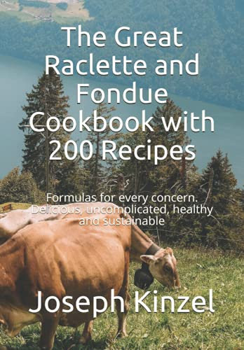 The Great Raclette and Fondue Cookbook with 200 Recipes: Formulas for every concern. Delicious, uncomplicated, healthy and sustainable