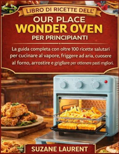 Libro di Ricette dell’Our Place Wonder Oven per Principianti: La guida completa con oltre 100 ricette salutari per cucinare al vapore, friggere ad aria, cuocere al forno, arrostire e grigliare per