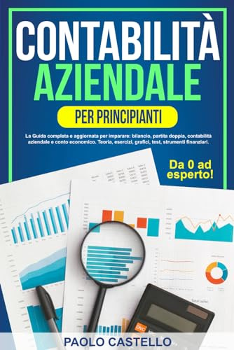 Contabilità aziendale: Per principianti: La Guida completa e aggiornata per imparare: bilancio, partita doppia, contabilità aziendale e conto economico. Teoria,esercizi,grafici,test.Da 0 ad esperto
