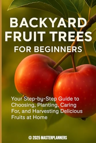 Backyard Fruit Trees for Beginners: Your Step-by-Step Guide to Choosing, Planting, Caring For, and Harvesting Delicious Fruits at Home