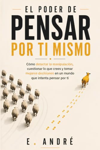 EL PODER DE PENSAR POR TI MISMO: Desprograma tu mente, despierta tu pensamiento crítico y recupera tu soberanía mental en la era digital