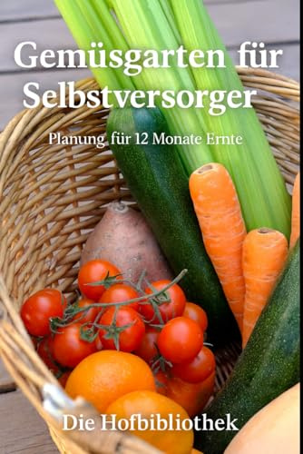 Gemüsegarten für Selbstversorger: 12-Monats-Planung leicht gemacht: Beete anlegen, Boden verbessern, Saatgut wählen und das ganze Jahr kontinuierlich ernten