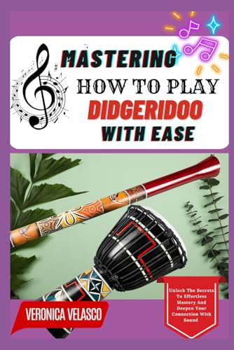 MASTERING HOW TO PLAY DIDGERIDOO WITH EASE: Unlock The Secrets To Effortless Mastery And Deepen Your Connection With Sound