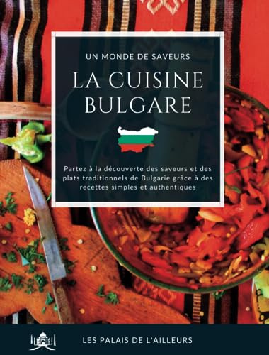 Un monde de saveurs - La cuisine bulgare: Partez à la découverte des saveurs et des plats traditionnels de Bulgarie grâce à des recettes simples et authentiques