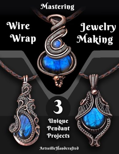 Mastering Wire Wrap Jewelry Making: Step by Step Instructions to learn 3 Unique Pendant (The Complete Wire Wrap Guide : From Beginner to Master)