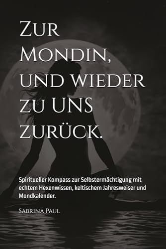 Zur Mondin, und wieder zu UNS zurück.: Spiritueller Kompass zur Selbstermächtigung mit echtem Hexenwissen, keltischem Jahresweiser und Mondkalender.