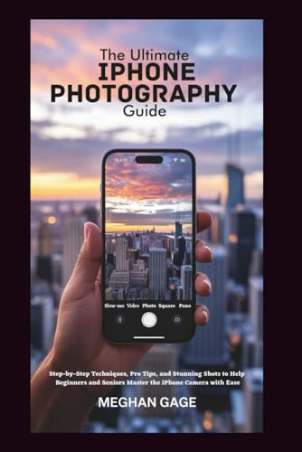 The Ultimate iPhone Photography Guide: Step-by-Step Techniques, Pro Tips, and Stunning Shots to Help Beginners and Seniors Master the iPhone Camera with Ease
