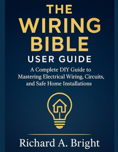 THE WIRING BIBLE USER GUIDE: A Complete DIY Guide to Mastering Electrical Wiring, Circuits, and Safe Home Installations