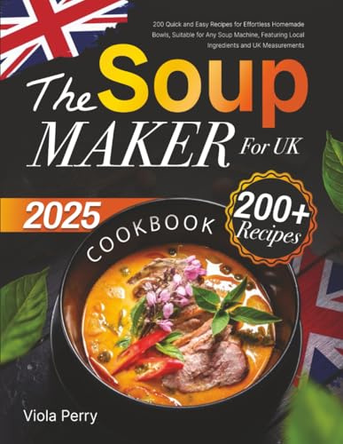 The Soup Maker Cookbook for Beginners UK: 200+ Quick and Easy Recipes for Effortless Homemade Bowls, Suitable for Any Soup Machine, Featuring Local Ingredients and UK Measurements
