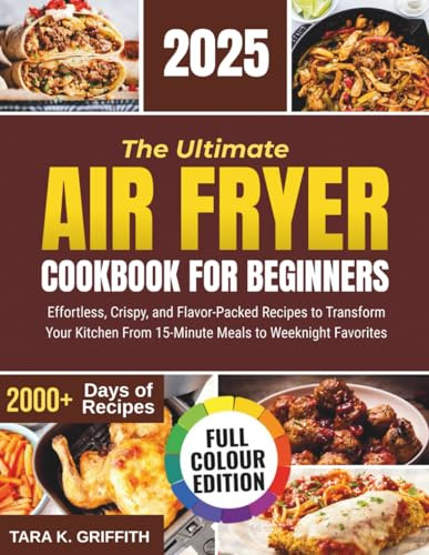 The Ultimate Air Fryer Cookbook for Beginners: Effortless, Crispy, and Flavor-Packed Recipes to Transform Your Kitchen From 15-Minute Meals to Weeknight Favorites