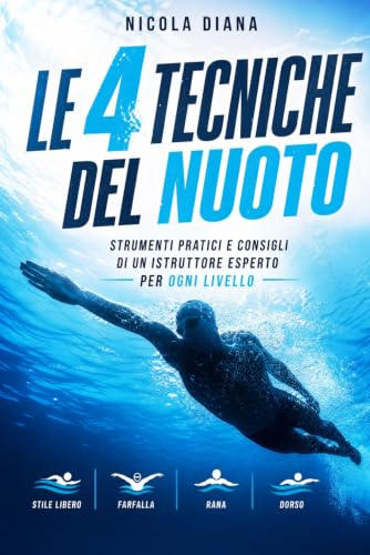 Le 4 Tecniche Del Nuoto: Strumenti pratici e consigli di un istruttore esperto per ogni livello