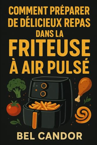 COMMENT PRÉPARER DE DÉLICIEUX REPAS DANS LA FRITEUSE À AIR PULSÉ: Le guide rapide de la cuisine sans huile avec seulement 5 ingrédients simples !