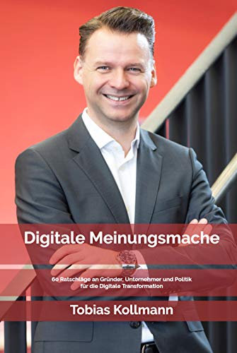Digitale Meinungsmache: 60 Ratschläge an Gründer, Unternehmer und Politik für die Digitale Transformation