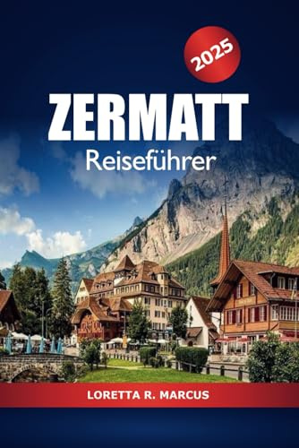 Zermatt Reiseführer 2025: Erkunden Sie die Schweizer Alpen, die wichtigsten Attraktionen, Abenteuer, Skigebiete und Wanderwege am berühmten Matterhorn der Schweiz