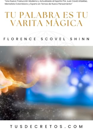Tu Palabra Es Tu Varita Mágica - Florence Scovel Shinn: Una Nueva Traducción Moderna y Actualizada al Español Por Juan David Arbeláez, Mentalista Colombiano y Experto en Temas de Nuevo Pensamiento
