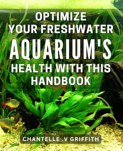 Optimize Your Freshwater Aquarium's Health with This Handbook: The Ultimate Guide to Achieving Pristine Water Conditions in Your Freshwater Aquarium - ... for Keeping Your Fish Healthy and Happy!