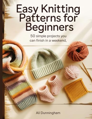 EASY KNITTING PATTERNS FOR BEGINNERS: 50 Simple Projects You Can Finish in a Weekend