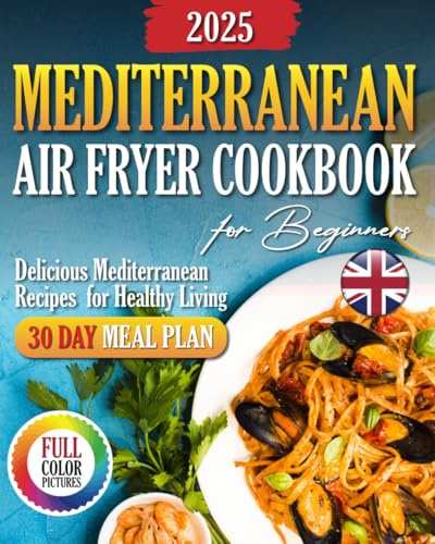 The UK Mediterranean Air Fryer Cookbook: Easy and Delicious Mediterranean Air Fryer Recipes for Beginners. A Complete 30-Day Meal Plan to Transform Your Diet and Live Healthy | Full-Colour Edition