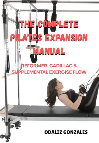 THE COMPLETE PILATES EXPANSION MANUAL: REFORMER, CADILLAC & SUPPLEMENTAL EXERCISE FLOW: A complete guide to enhanced strength, precision, and flow using the Cadillac and Reformer