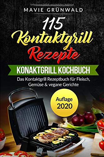 115 Kontaktgrill Rezepte - Das Kontaktgrill Kochbuch: Das Kontaktgrill Rezeptbuch für Fleisch, Gemüse & vegane Gerichte